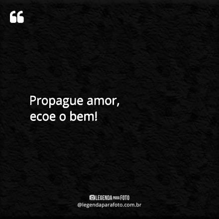Frase Exclusiva de Propague Amor, Ecoe O Bem!