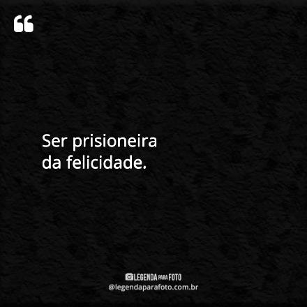 Frase Exclusiva de Ser Prisioneira Da Felicidade.
